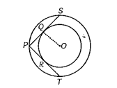 In the figure given, there are two concentric circles with centre O. PRT and PQS are tangents to the inner circle from a point P lying on the outer circle. If PR = 5 cm, find the length of PS.