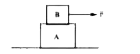 A block B of mass 5 kg is placed on a slab A of mass 20 kg which lies on a frictionless surface as shown in the figure. The coefficient of satic friction between the block and the slab is 0.4 and that of kinetic friction is 0.2. If a force F = 25N acts on B, the acceleration of the slab will be