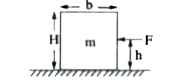 A horizontal force F is applied to applied to a homogeneous rectangular block of massm, width b and height H. The block moves with constant velocity and the coefficient of friction is mu(k)