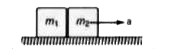 m(1) व m(2) द्रव्यमान के दो गुटके तक क्षैतिज तल पर सम्पर्क बनाते हुए स्थित है। दोनों गुटको एवं समतल के मध्य घर्षण गुणांक समान है। क्षैतिज तल त्वरण a से गति करता है तो गुटको के मध्य अन्योन्य बल होगा