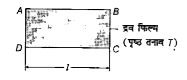 एक फ्रेम ABCD पर एक जल की पतली फिल्म चित्र में दर्शाये गई है इस पर तार CD बिना घर्षण के गति कर सकता है फिल्म को बिना तोड़े CD पर लटकाये गए अधिकतम भार का मान होगा