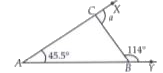 The side AB of a triangle is produced to Y and side AC is produced to X. angle CAB = 45.5 ^(@) and angleCBY = 114^(@) .find the value of a.