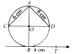 In the adjoining figure, AD =8 cm. AC=6 cm and TB is the tangent at B to the circle with centre O. Find OT, if BT is 4 cm.