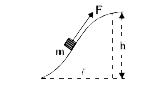 m द्रव्यमान की एक वस्तु को धीरे-धीरे चित्र में दर्शाई गई पहाड़ी पर F बल के द्वारा गति कराई जाती है, बल F प्रत्येक बिन्दु पर पथ की स्पर्श रेखा के अनुदिश लगता है। इस बल द्वारा किया गया कार्य ज्ञात कीजिए, यदि पहाड़ी की ऊँचाई h है आधार की लम्बाई l व घर्षण गुणांक k है।