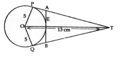 In the figure, O is the centre of a circle of radius 5 cm. T is the point such that OT=13cm and OT intersects the circle at E. If AB is the tangent to the circle at E, find the length of AB.