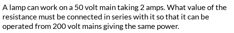 W UNI UI LUI IUVETTUTTOF. Detine TUCUS. - A lamp can work on a 50 volt  mains taking 2 amps. What value of the resistance must be connected in  series with it