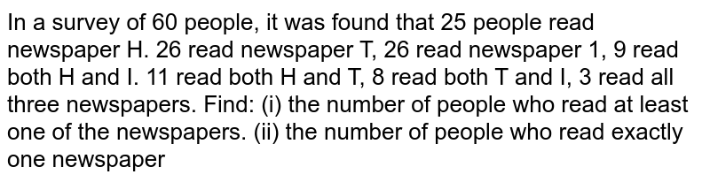  In a survey of 60 people, it was found that 25 people read newspaper H. 26 read newspaper T, 26 read newspaper 1, 9 read both H and I. 11 read both H and T, 8 read both T and I, 3 read all three newspapers. Find: (i) the number of people who read at least one of the newspapers. (ii) the number of people who read exactly one newspaper.