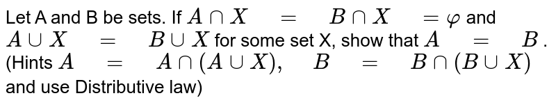 Let A and B be sets. If `A nnX" "=" "B nnX" "=varphi`
and `A uuX" "=" "B uuX`
for
  some set X, show that `A" "=" "B`
.
(Hints `A" "=" "A nn(A uuX)," "B" "=" "B nn(B uuX)`
and
  use Distributive law)