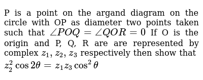  P is a point on the argand diagram on the circle with OP as diameter two points taken such that `angle POQ = angle QOR = 0` If O is the origin and P, Q, R are  are represented by complex `z_1, z_2, z_3` respectively then show that `z_2^2cos2 theta =z_1z_3 cos^2theta`