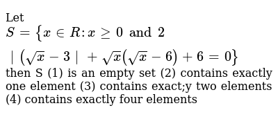 Let `S={x in R: x ge 0 and 2|(sqrt(x)-3|+sqrt(x)(sqrt(x)-6)+6=0}` then S (1) is an empty set (2) contains exactly one element (3) contains exact;y two elements (4) contains exactly four elements