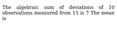 The Algebraic Sum Of Deviations Of 10 Observations Measured From 15 Is 7 The Mean Is