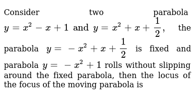 Consider Two Parabola Y X 2 X 1 And Y X 2 X 1 2 The Parabola Y X 2 X 1 2 Is Fixed And Parabola Y X 2 1 Rolls Without Slipping Around The Fixed Parabola Then The Locus Of The Focus Of The