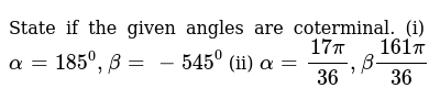 State if the given angles are coterminal.
(i) `alpha=185^0,beta=-545^0`

(ii) `alpha=(17pi)/(36),beta(161pi)/(36)`