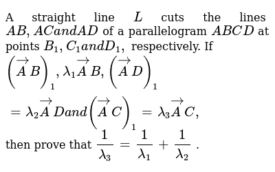 A straight line `L`
cuts the lines `A B ,A Ca n dA D`
of a parallelogram `A B C D`
at points `B_1, C_1a n dD_1,`
respectively. If `( vec A B)_1,lambda_1 vec A B ,( vec A D)_1=lambda_2 vec A Da n d( vec A C)_1=lambda_3 vec A C ,`
then prove that `1/(lambda_3)=1/(lambda_1)+1/(lambda_2)`
.
