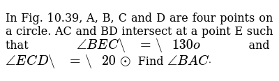 In Fig. 10.39,
  A, B, C and D are four points on a circle. AC and BD intersect at a point E
  such that `/_B E C"\ "="\ "130o`
 and `/_E C D"\ "="\ "20odot`
 Find `/_B A Cdot`