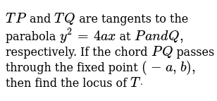 `T P`
and `T Q`
are tangents to the parabola `y^2=4a x`
at `Pa n dQ ,`
respectively. If the chord `P Q`
passes through the fixed point `(-a ,b),`
then find the locus of `Tdot`