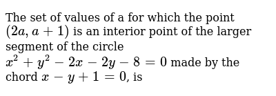 The Set Of Values Of A For Which The Point 2a A 1 Is An Interior Point Of The Larger Segment Of The Circle X 2 Y 2 2x 2y 8 0 Made By The Chord X Y 1 0 Is