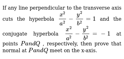 If any line perpendicular to the transverse axis cuts the hyperbola `(x^2)/(a^2)-(y^2)/(b^2)=1`
and the conjugate hyperbola `(x^2)/(a^2)-(y^2)/(b^2)=-1`
at points `Pa n dQ`
, respectively, then prove that normal at `Pa n dQ`
meet on the x-axis.