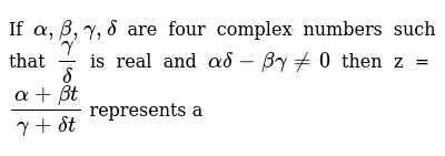  If `alpha,beta,gamma,delta` are four complex numbers such that `gamma/delta` is real and `alpha delta - beta gamma !=0` then z = `(alpha + beta t)/(gamma+ deltat)` represents a