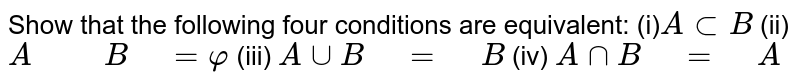 Show that the following four
  conditions are equivalent:
(i)`Asub B`
 (ii)
  `A" "" "B" "=varphi`
 (iii) `A uuB" "=" "B`
 (iv)
  `A nnB" "=" "A`