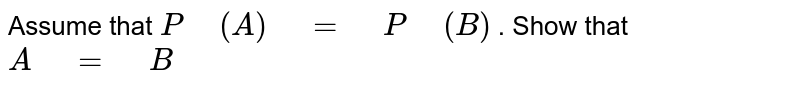 Assume that `P" "(A)" "=" "P" "(B)`
. Show that `A" "=" "B`