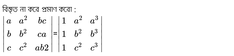 বিস্তৃত না করে প্রমাণ করো :<br>`abs[[a,a^2,bc],[b,b^2,ca],[c,c^2,ab2]]`=`abs[[1,a^2,a^3],[1,b^2,b^3],[1,c^2,c^3]]`