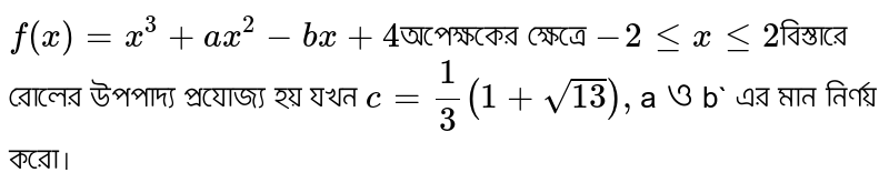 `f(x)=x^3+ax^2-bx+4 `অপেক্ষকের ক্ষেত্রে `-2lexle2 `বিস্তারে রোলের উপপাদ্য প্রযোজ্য হয় যখন `c=1/3(1+sqrt13), `a` ও `b` এর মান নির্ণয় করো।