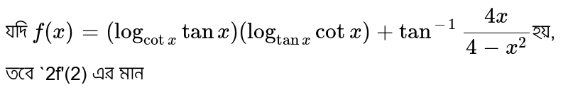 যদি `f(x)=(log_(cotx)tanx)(log_(tanx)cotx)+tan^-1"(4x)/(4-x^2) `হয়, তবে `2f'(2) এর মান