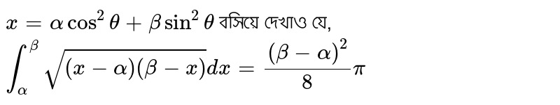 `x=alphacos^2theta+betasin^2theta` বসিয়ে দেখাও যে, `int_alpha^beta sqrt{(x-alpha)(beta-x)}dx=(beta-alpha)^2/8pi `