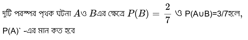 দুটি পরস্পর পৃথক ঘটনা 
`A`ও `B`এর ক্ষেত্রে `P(B)=2/7 ও `P(A∪B)=3/7` `হলে`, 
`P(A)` -এর মান কত হবে