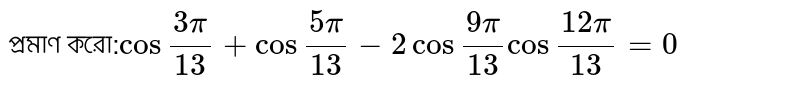প্রমাণ করো:`cos""(3pi)/(13)+cos""(5pi)/(13)-2cos""(9pi)/(13)cos""(12pi)/(13)=0`