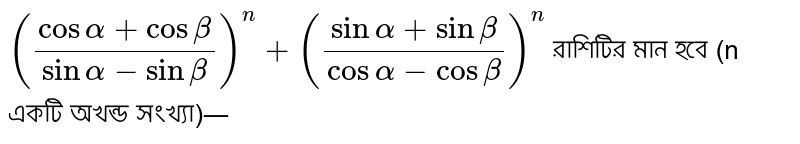 `((cosalpha+cosbeta)/(sinalpha-sinbeta))^n+((sinalpha+sinbeta)/(cosalpha-cosbeta))^n` রাশিটির মান হবে (n একটি অখন্ড সংখ্যা)―