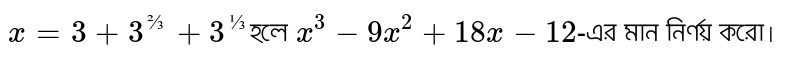 `x = 3 + 3^(⅔) + 3^(⅓) `হলে `x^3 - 9x^2 + 18x - 12`-এর মান নির্ণয় করাে।