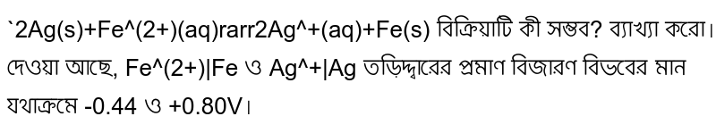 `2Ag(s)+Fe^(2+)(aq)rarr2Ag^+(aq)+Fe(s) বিক্রিয়াটি কী সম্ভব? ব্যাখ্যা করো। দেওয়া আছে, Fe^(2+)|Fe ও Ag^+|Ag তড়িদ্দ্বারের প্রমাণ বিজারণ বিভবের মান যথাক্রমে -0.44 ও +0.80V।