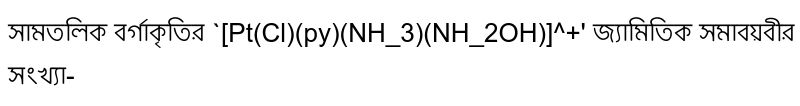 সামতলিক বর্গাকৃতির `[Pt(Cl)(py)(NH_3)(NH_2OH)]^+' জ্যামিতিক সমাবয়বীর সংখ্যা-