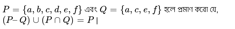  `P = {a, b, c, d, e, f}` এবং `Q = {a, c, e,f}` হলে প্রমাণ করো যে, `(P – Q) uu (P nn Q) = P` |