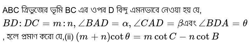 ABC ত্রিভুজের ভূমি BC এর ওপর D বিন্দু এমনভাবে নেওয়া হয় যে, `BD:DC=m:n, angleBAD=alpha, angleCAD=beta`এবং `angleBDA=theta`, হলে প্রমাণ করো যে,(ii) `(m+n)cottheta=mcotC-ncotB`