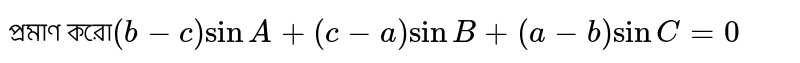  প্রমাণ করো`(b-c)sinA+(c-a)sinB+(a-b)sinC=0`