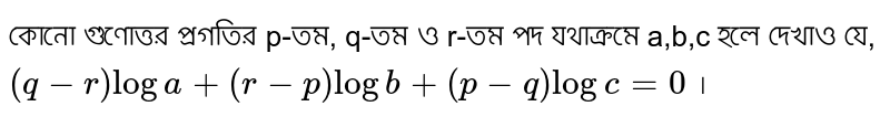 কোনো গুণোত্তর প্রগতির p-তম, q-তম ও r-তম পদ যথাক্রমে a,b,c হলে দেখাও যে, `(q-r)log a + (r-p)log b+(p-q)log c=0` ।