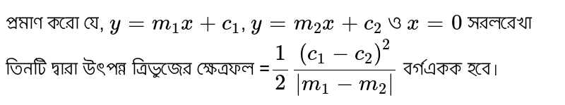 প্রমাণ করো যে, `y=m_1x+c_1`, `y=m_2x+c_2` ও `x=0` সরলরেখা তিনটি দ্বারা উৎপন্ন ত্রিভুজের ক্ষেত্রফল =`1/2((c_1-c_2)^2)/abs(m_1-m_2)` বর্গএকক হবে।