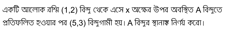 একটি আলোক রশ্মি (1,2) বিন্দু থেকে এসে x অক্ষের উপর অবস্থিত A বিন্দুতে প্রতিফলিত হওয়ার পর (5,3) বিন্দুগামী হয়। A বিন্দুর স্থানাঙ্ক নির্ণয় করো।  