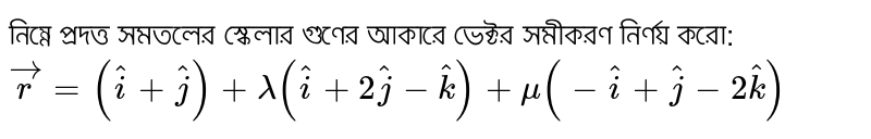 নিম্নে প্রদত্ত সমতলের স্কেলার গুণের আকারে ভেক্টর সমীকরণ নির্ণয় করো:`vecr=(hati+hatj)+lambda (hati+2hatj-hatk)+mu (-hati+hatj-2hatk)`