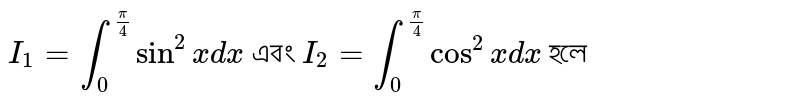 `I_1= int_0^(pi/4) sin^2 x dx` এবং `I_2= int_0^(pi/4) cos^2x dx` হলে 