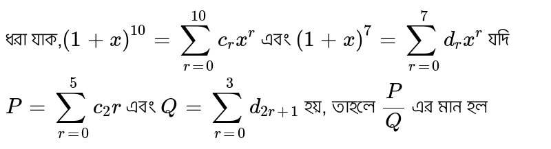 ধরা যাক,`(1+x)^10=sum_(r=0)^10c_rx^r` এবং `(1+x)^7=sum_(r=0)^7d_rx^r` যদি `P=sum_(r=0)^5c_2r` এবং `Q=sum_(r=0)^3d_(2r+1)` হয়, তাহলে `P/Q` এর মান হল
