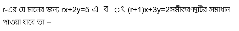 r-এর যে মানের জন্য rx+2y=5` এবং `(r+1)x+3y=2সমীকরণদুটির সমাধান পাওয়া যাবে তা –