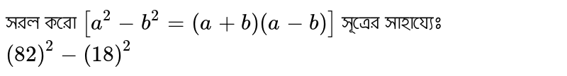 সরল করো `[a^2-b^2=(a+b)(a-b)]` সূত্রের সাহায্যেঃ `(82)^2-(18)^2`
