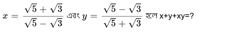 `x=(sqrt5+sqrt3)/(sqrt5-sqrt3)` এবং `y=(sqrt5-sqrt3)/(sqrt5+sqrt3)` হলে x+y+xy=?