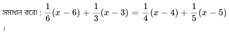 সমাধান করো : `1/6 (x-6) + 1/3 (x - 3) = 1/4 ( x - 4 ) + 1/5 (x - 5)` ।