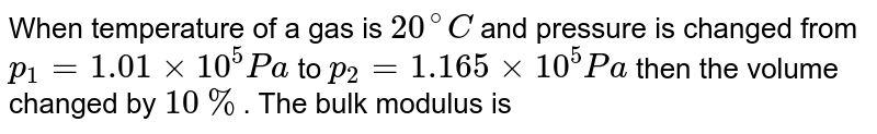 When temperature of a gas is 20^@C and pressure is changed from p_1=1.01xx10^5Pa to p_2=1.165xx10^5Pa then the volume changed by 10% . The bulk modulus is