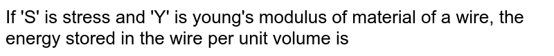 If 'S' is stress and 'Y' is young's modulus of material of a wire, the energy stored in the wire per unit volume is